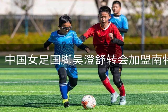 中国女足国脚吴澄舒转会加盟南特女足