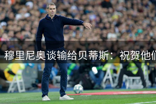 穆里尼奥谈输给贝蒂斯：祝贺他们，奔着平局去结果中头彩